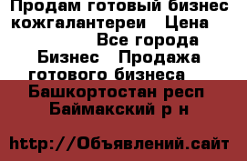 Продам готовый бизнес кожгалантереи › Цена ­ 250 000 - Все города Бизнес » Продажа готового бизнеса   . Башкортостан респ.,Баймакский р-н